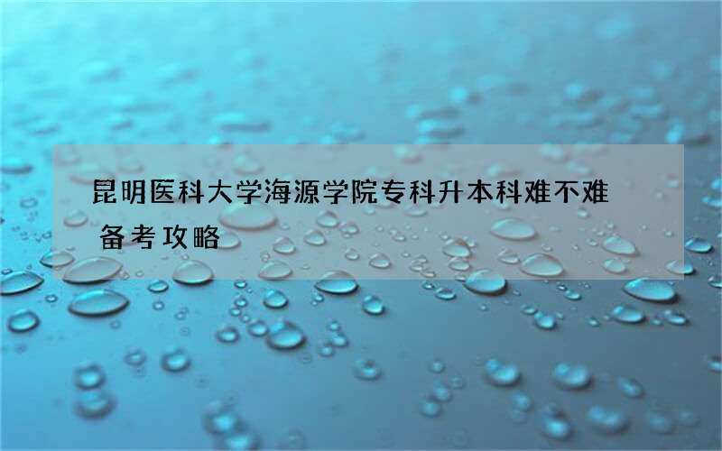 昆明医科大学海源学院专科升本科难不难 备考攻略